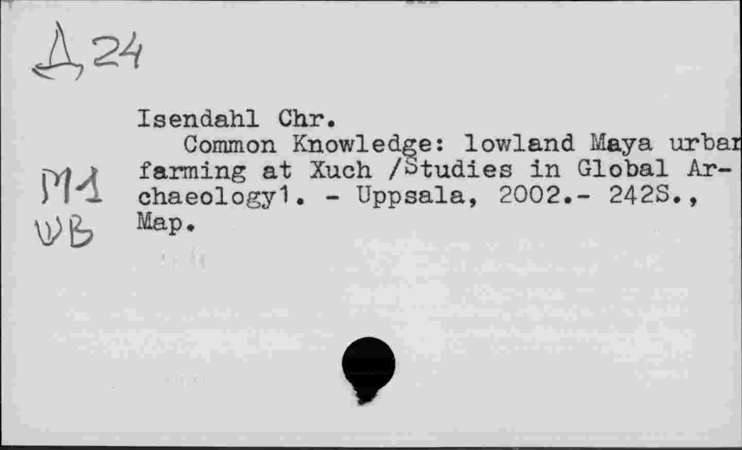 ﻿Д24
Md
u>fe
Isendahl Chr.
Common Knowledge: lowland Maya urbai farming at Xuch /btudies in Global Archaeology 1 . - Uppsala, 2002.- 2428., Map.